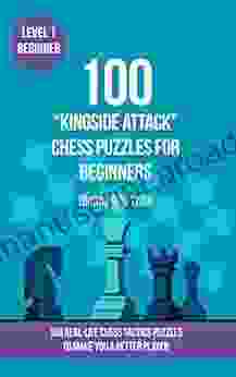 100 Kingside Attack Chess Puzzles For Beginners (Rating 900 1200): 100 Real Life Chess Tactics Puzzles For Beginners To Make You A Better Player (Chess And Tactics Kingside Attack 1)