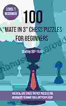 100 Mate In 3 Chess Puzzles For Beginners (Rating 900 1200): 100 Real Life Chess Tactics Puzzles For Beginners To Make You A Better Player (Chess Puzzles And Tactics Mate In 3)