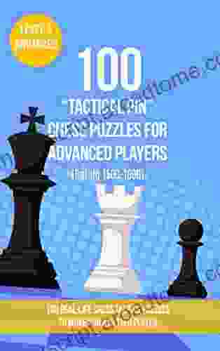 100 Tactical Pin Chess Puzzles For Advanced Players (Rating 1500 1800): 100 Real Life Chess Tactics Puzzles To Make You A Better Player (Chess Puzzles Strategy And Tactics Tactical Pin 3)