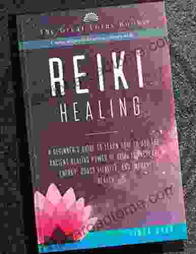 Reiki Healing: A Beginner S Guide To Learn How To Use The Ancient Healing Power Of Reiki To Increase Energy Boost Vitality And Improve Health