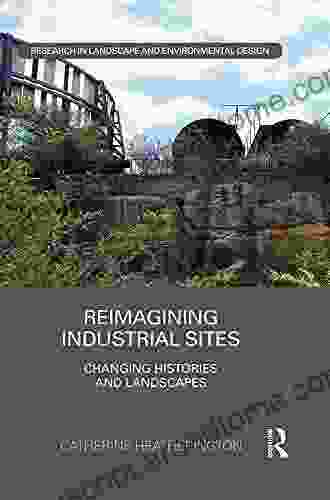 Reimagining Industrial Sites: Changing Histories And Landscapes (Routledge Research In Landscape And Environmental Design)