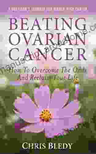 Beating Ovarian Cancer: How To Overcome The Odds And Reclaim Your Life