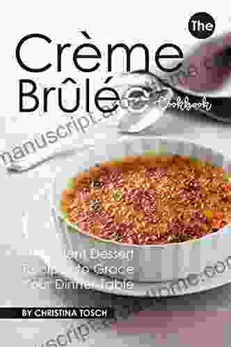 The Creme Brulee Cookbook: Decadent Dessert Recipes To Grace Your Dinner Table