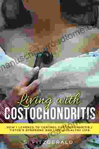 Living with Costochondritis: How I learned to control Costochondritis/ Tietze s syndrome and live a healthy life