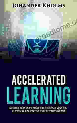 Accelerated Learning: Develop Your Sharp Focus And Maximize Your Way Of Thinking And Improve Your Memory Abilities