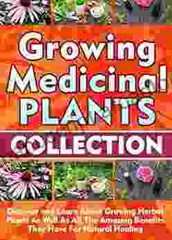 Growing Medicinal Plants: Collection: Discover and Learn About Growing Herbal Plants As Well As All The Amazing Benefits They Have For Natural Healing