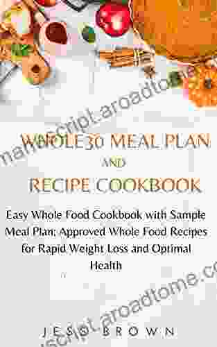 Whole30 Meal Plan And Recipe Cookbook: Easy Whole Food Cookbook With Sample Meal Plan Approved Whole Food Recipes For Rapid Weight Loss And Optimal Health