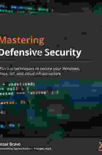 Mastering Defensive Security: Effective Techniques To Secure Your Windows Linux IoT And Cloud Infrastructure