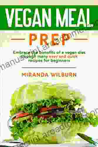 Vegan Meal Prep: Embrace The Benefits Of A Vegan Diet Through Many Easy And Quick Recipes For Beginners