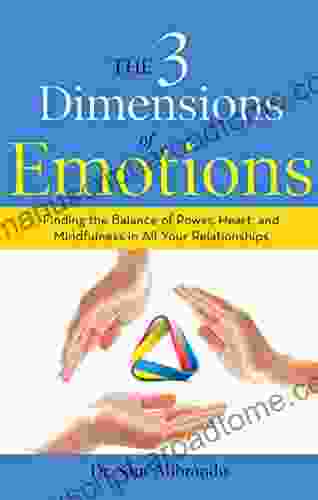 The 3 Dimensions Of Emotions: Finding The Balance Of Power Heart And Mindfulness In All Of Your Relationships