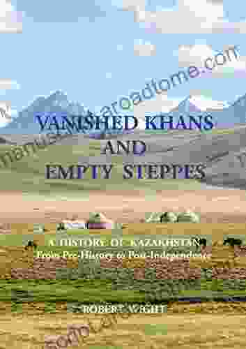 VANISHED KHANS AND EMPTY STEPPES A HISTORY OF KAZAKHSTAN: From Pre History To Post Independence