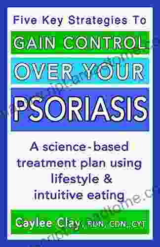 Gain Control Over Your Psoriasis: A Science Based Treatment Plan Using Lifestyle Intuitive Eating