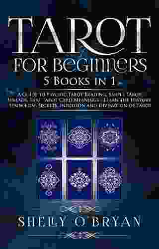 Tarot For Beginners: 5 In 1: A Guide To Psychic Tarot Reading Simple Tarot Spreads Real Tarot Card Meanings Learn The History Symbolism Secrets Intuition And Divination Of Tarot