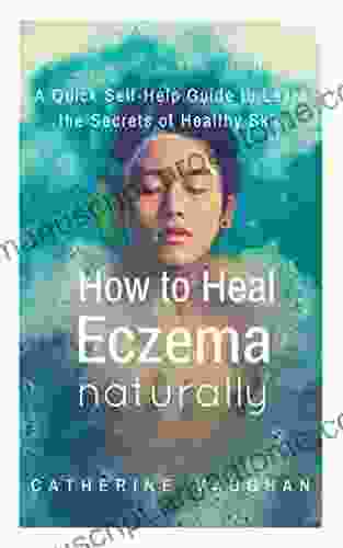 How to Heal Eczema Naturally: A Quick Self Help Guide to Learn the Secrets of Healthy Skin