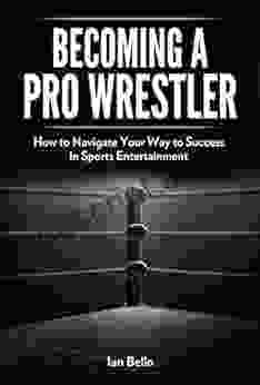 Becoming A Pro Wrestler: How To Navigate Your Way To Success In Sports Entertainment