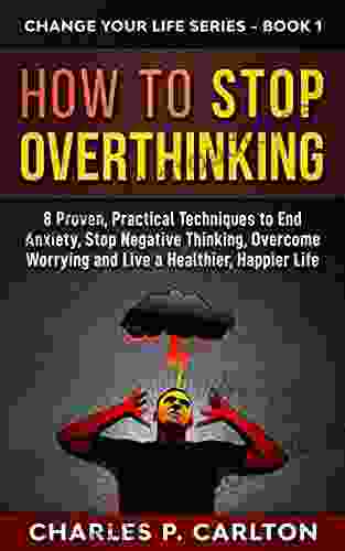 How to Stop Overthinking: 8 Proven Practical Techniques to End Anxiety Stop Negative Thinking Overcome Worrying and Live a Healthier Happier Life (Change Your Life 1)