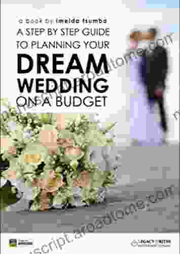 A Step By Step Guide To Planning Your Dream Wedding On A Budget: An Amazing Event It Is Possible