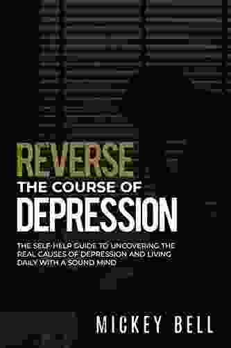 Reverse The Course Of Depression: The Self Help Guide To Uncovering The Real Causes Of Depression And Living Daily With A Sound Mind