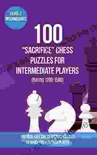 100 Sacrifice Chess Puzzles For Intermediate Players (Rating 1200 1500): 100 Real Life Chess Tactics Puzzles To Make You A Better Player (Chess Puzzles Strategy And Tactics Sacrifice 2)