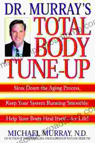 Doctor Murray S Total Body Tune Up: Slow Down The Aging Process Keep Your System Running Smoothly Help Your Body H Eal Itself For Life