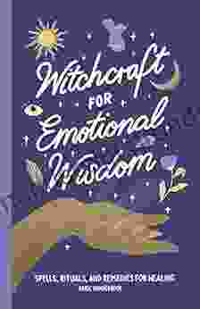 Witchcraft For Emotional Wisdom: Spells Rituals And Remedies For Healing