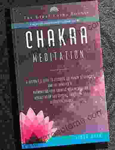 Chakra Meditation: A Beginner S Guide To Discover The Power Of Chakras And The Benefits Of Harmonizing Your Chakras With Meditation Visualization And Discovery Journey (Change Your Life 1)