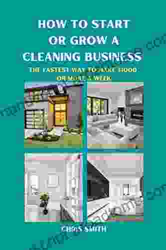 HOW TO START OR GROW A CLEANING BUSINESS: THE FASTEST WAY TO MAKE $1 000 Income OR MORE A WEEK Start Business Cleaning