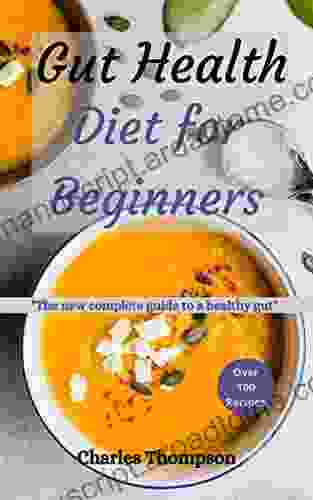 Gut Health Diet For Beginners: The New Complete Guide To A Healthy Gut More Than 100 Recipes To Help Restore Your Stomach And Digestion