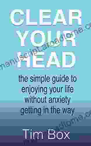 Clear Your Head: The Simple Guide To Enjoying Your Life Without Anxiety Getting In The Way