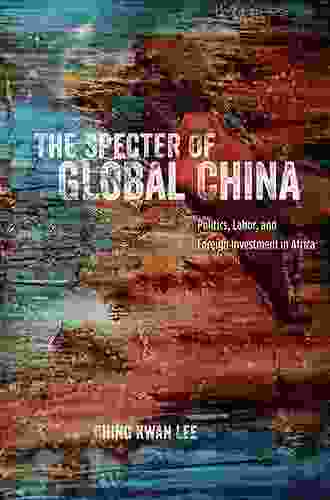 The Specter of Global China: Politics Labor and Foreign Investment in Africa