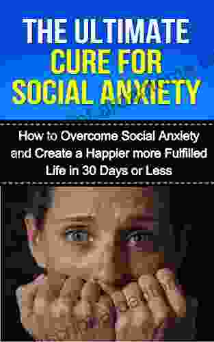 The Ultimate Cure for Social Anxiety: How to Overcome Social Anxiety and Create a Happier More Fulfilled Life in 30 Days or Less