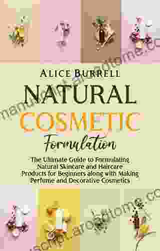 Natural Cosmetic Formulation: The Ultimate Guide To Formulating Natural Skincare And Haircare Products For Beginners Along With Making Perfume And Decorative Cosmetics (Organic Body Care)