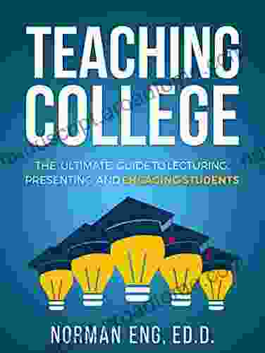 Teaching College: The Ultimate Guide To Lecturing Presenting And Engaging Students