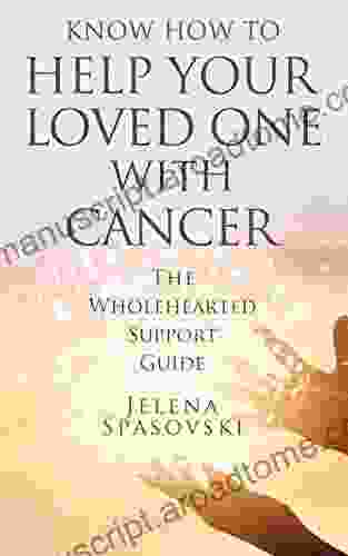 Know How To Help Your Loved One With Cancer: The Wholehearted Support Guide