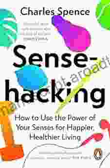 Sensehacking: How To Use The Power Of Your Senses For Happier Healthier Living