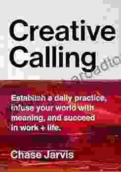 Creative Calling: Establish A Daily Practice Infuse Your World With Meaning And Succeed In Work + Life