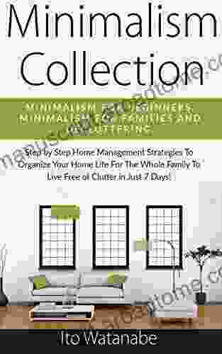 Minimalism Collection: Minimalism for Beginners Minimalism for Families and Decluttering Step by Step Home Management Strategies to Organize Your Home to Live Free of Clutter in Just 7 Days