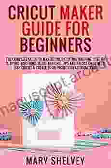 CRICUT MAKER GUIDE FOR BEGINNERS: The Complete Guide To Master Your Cutting Machine Step By Step Instructions Illustrations Tips Tricks On How To Use Cricut Create Your Project Ideas From Zer