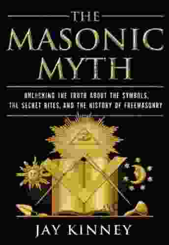 The Masonic Myth: Unlocking The Truth About The Symbols The Secret Rites And The History Of Freemasonry