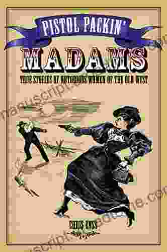 Pistol Packin Madams: True Stories Of Notorious Women Of The Old West