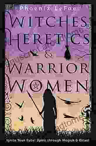 Witches Heretics Warrior Women: Ignite Your Rebel Spirit Through Magick Ritual